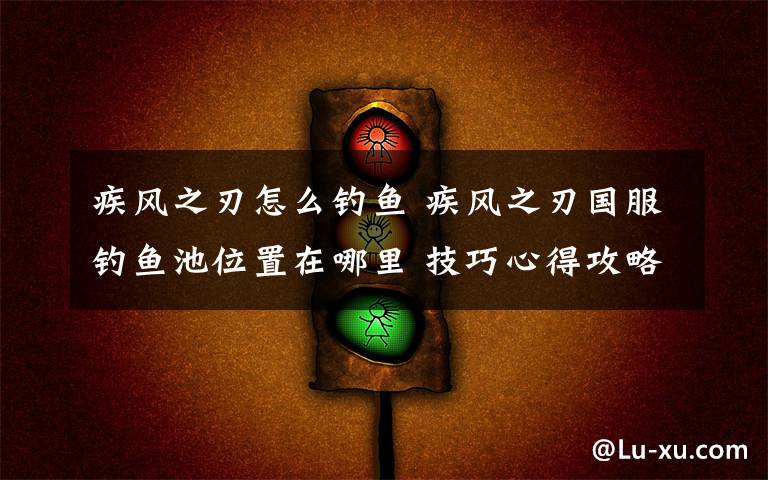 疾风之刃怎么钓鱼 疾风之刃国服钓鱼池位置在哪里 技巧心得攻略【详解】文章配图