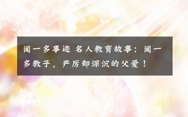 闻一多事迹 名人教育故事：闻一多教子，严厉却深沉的父爱！文章配图