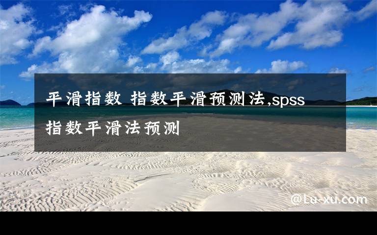 平滑指数 指数平滑预测法,spss指数平滑法预测文章配图