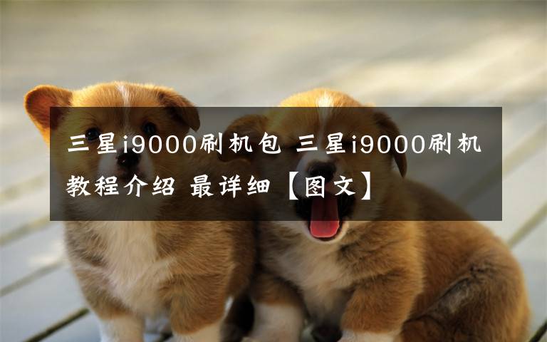 三星i9000刷机包 三星i9000刷机教程介绍 最详细【图文】文章配图