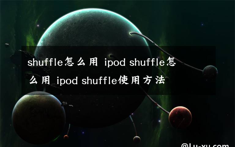 shuffle怎么用 ipod shuffle怎么用 ipod shuffle使用方法文章配图