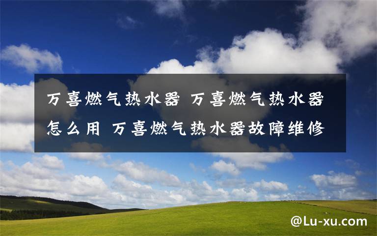 万喜燃气热水器 万喜燃气热水器怎么用 万喜燃气热水器故障维修方法【详解】文章配图