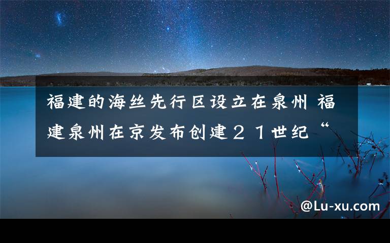 福建的海丝先行区设立在泉州 福建泉州在京发布创建２１世纪“海丝”先行区规划文章配图