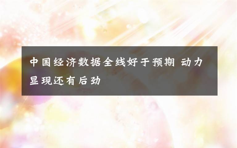 中国经济数据全线好于预期 动力显现还有后劲文章配图