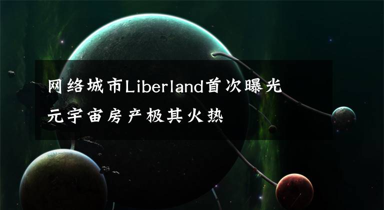 网络城市Liberland首次曝光 元宇宙房产极其火热文章配图