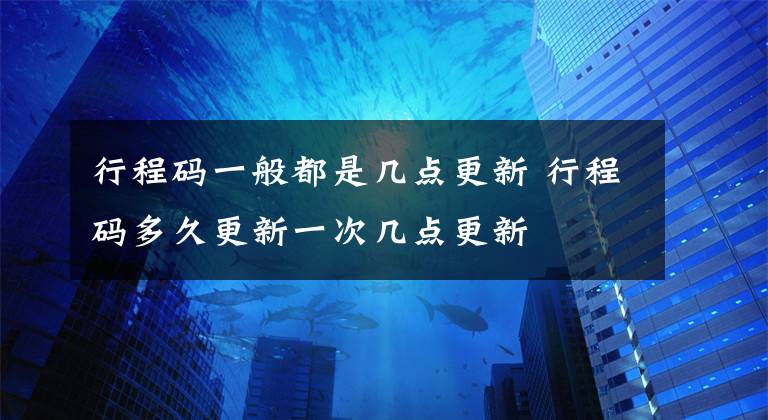 行程码一般都是几点更新 行程码多久更新一次几点更新