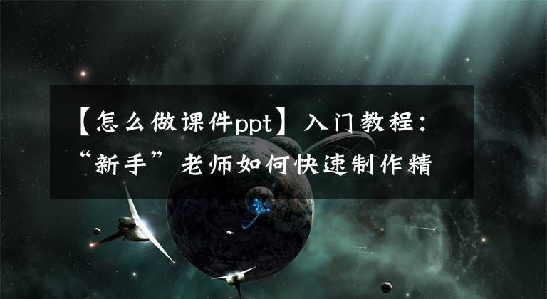 【怎么做课件ppt】入门教程：“新手”老师如何快速制作精美的PPT课件？文章配图