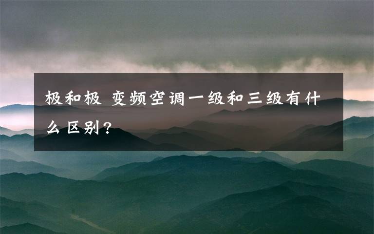 极和极 变频空调一级和三级有什么区别?文章配图
