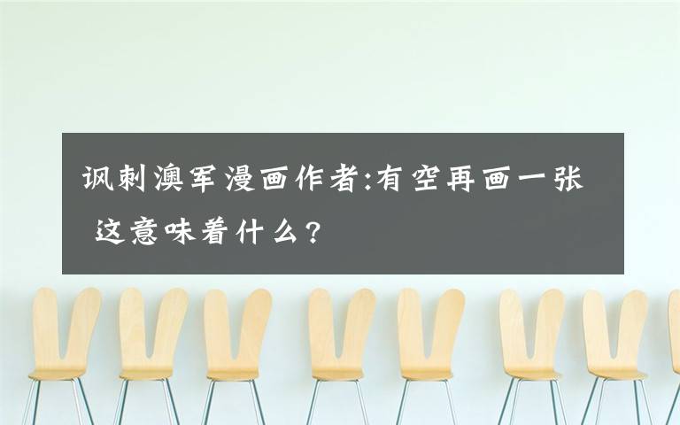 讽刺澳军漫画作者:有空再画一张 这意味着什么?文章配图