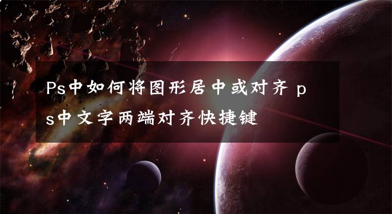 Ps中如何将图形居中或对齐 ps中文字两端对齐快捷键文章配图