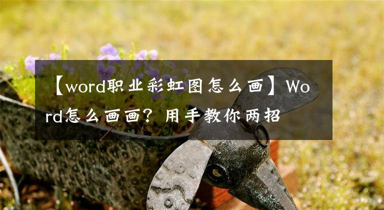 【word职业彩虹图怎么画】Word怎么画画？用手教你两招文章配图