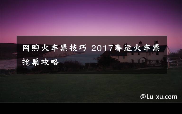 网购火车票技巧 2017春运火车票抢票攻略文章配图