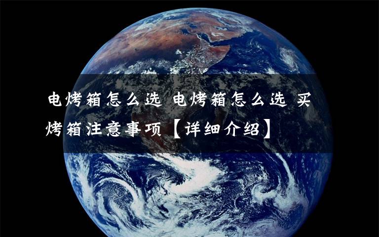 电烤箱怎么选 电烤箱怎么选 买烤箱注意事项【详细介绍】文章配图