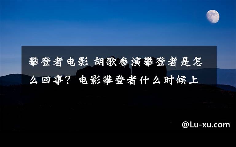 攀登者电影 胡歌参演攀登者是怎么回事？电影攀登者什么时候上映？