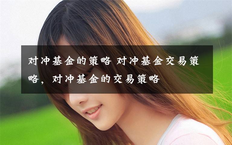 对冲基金的策略 对冲基金交易策略，对冲基金的交易策略文章配图