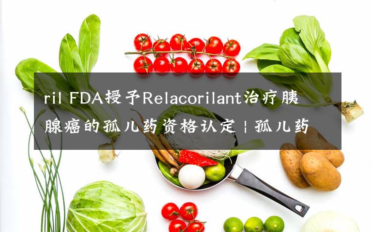 ril FDA授予Relacorilant治疗胰腺癌的孤儿药资格认定 | 孤儿药文章配图