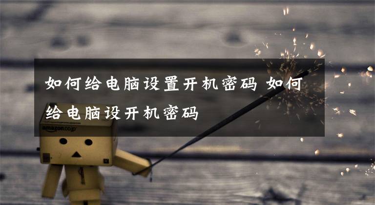 如何给电脑设置开机密码 如何给电脑设开机密码文章配图