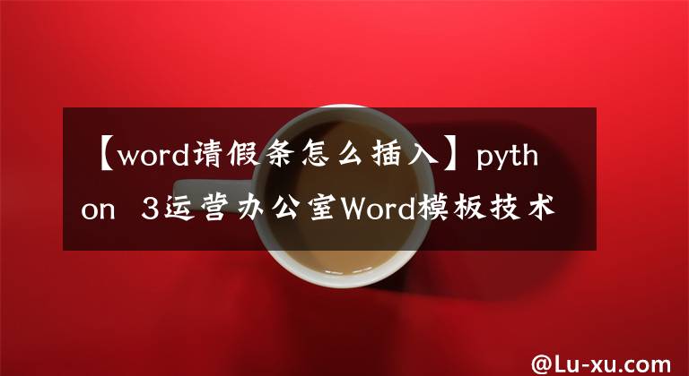 【word请假条怎么插入】python 3运营办公室Word模板技术文章配图