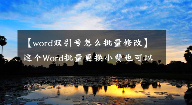 【word双引号怎么批量修改】这个Word批量更换小费也可以这样写，一分钟就能完成！文章配图