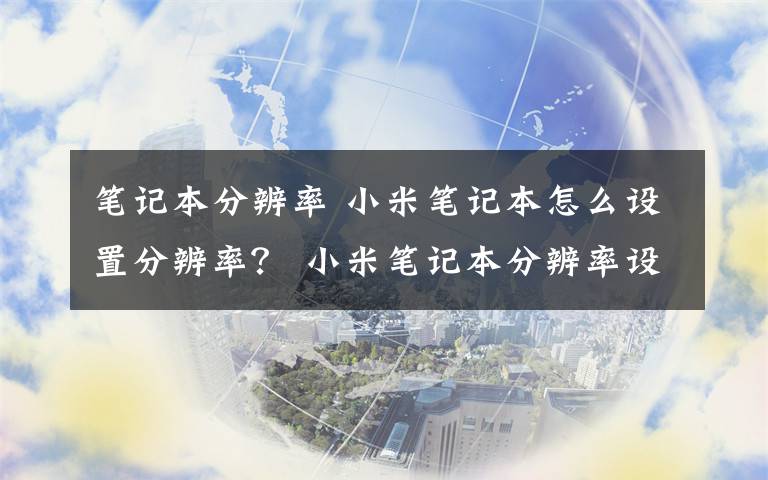 笔记本分辨率 小米笔记本怎么设置分辨率？ 小米笔记本分辨率设置教程文章配图