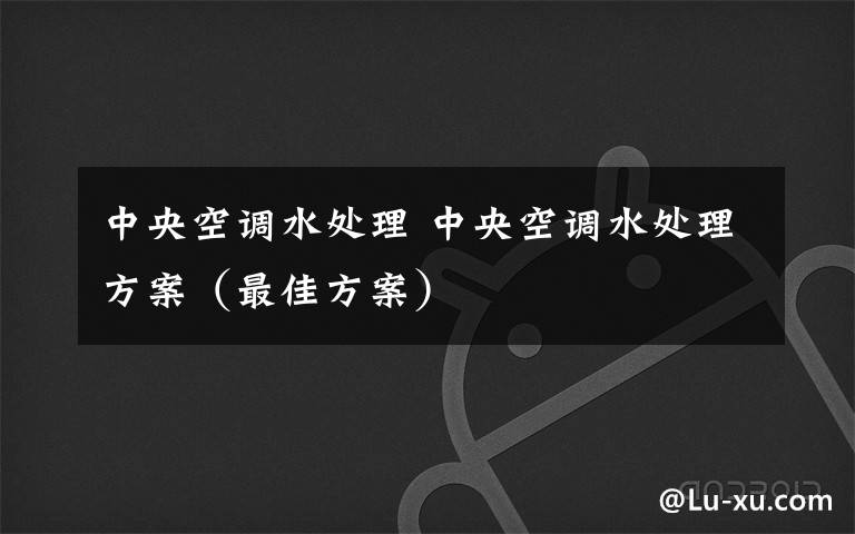 中央空调水处理 中央空调水处理方案（最佳方案）文章配图