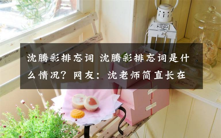 沈腾彩排忘词 沈腾彩排忘词是什么情况？网友：沈老师简直长在我的笑点上文章配图