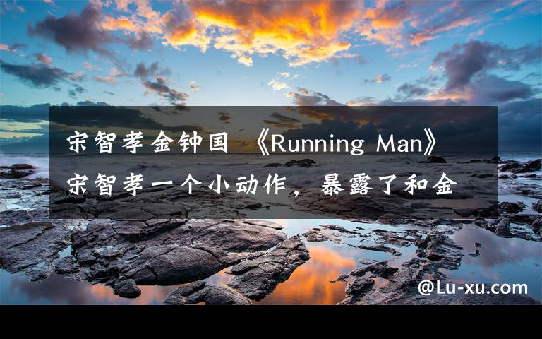 宋智孝金钟国 《Running Man》宋智孝一个小动作，暴露了和金钟国的关系