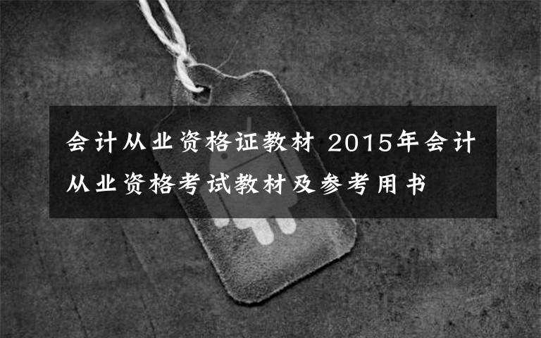 会计从业资格证教材 2015年会计从业资格考试教材及参考用书文章配图