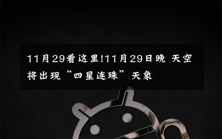 11月29看这里!11月29日晚 天空将出现“四星连珠”天象