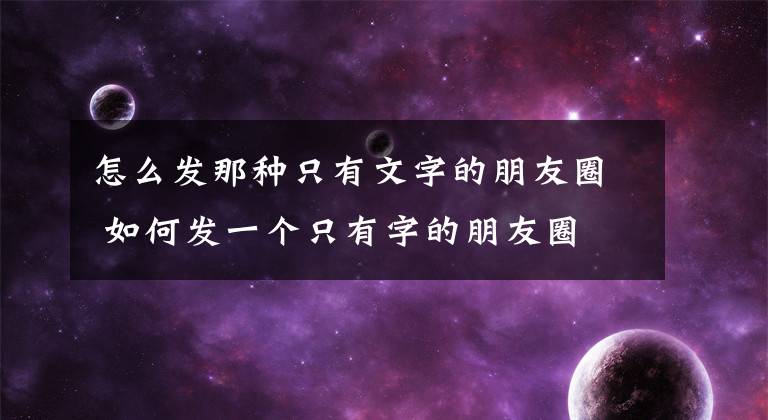 怎么发那种只有文字的朋友圈 如何发一个只有字的朋友圈