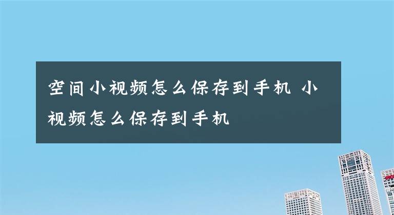 空间小视频怎么保存到手机 小视频怎么保存到手机文章配图