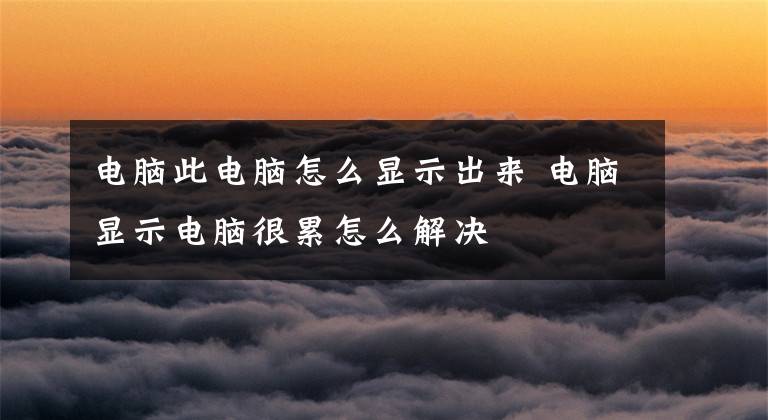 电脑此电脑怎么显示出来 电脑显示电脑很累怎么解决文章配图