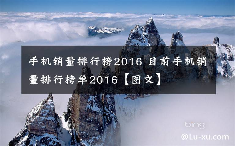 手机销量排行榜2016 目前手机销量排行榜单2016【图文】文章配图