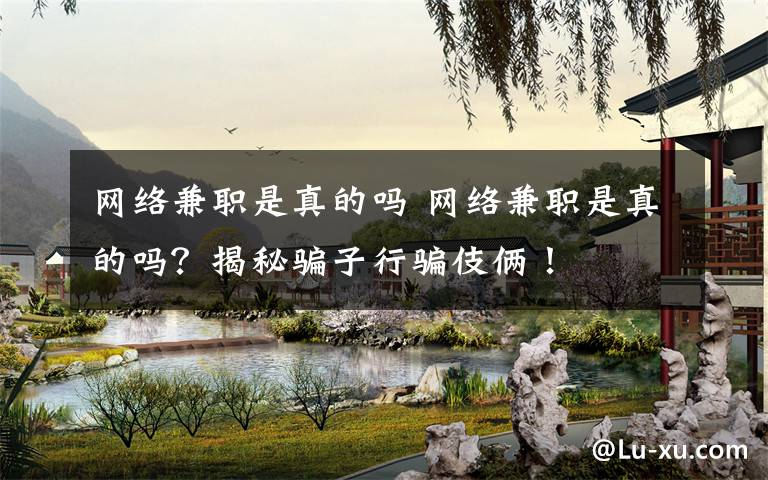 网络兼职是真的吗 网络兼职是真的吗？揭秘骗子行骗伎俩！文章配图