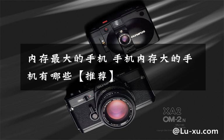 内存最大的手机 手机内存大的手机有哪些【推荐】文章配图