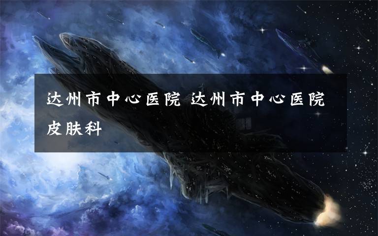 达州市中心医院 达州市中心医院皮肤科文章配图