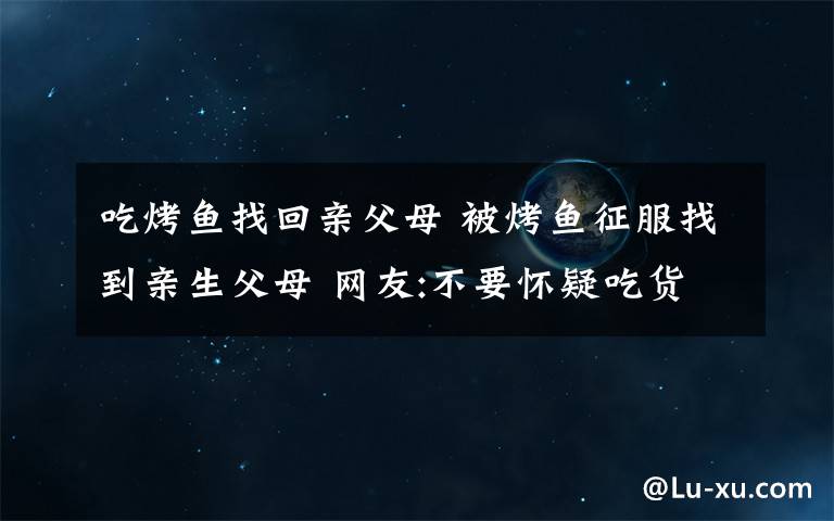 吃烤鱼找回亲父母 被烤鱼征服找到亲生父母 网友:不要怀疑吃货的智商跟潜能