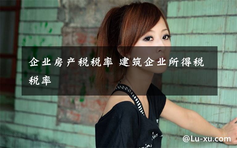 企业房产税税率 建筑企业所得税税率文章配图