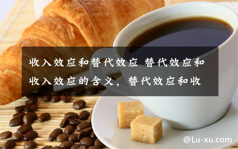 收入效应和替代效应 替代效应和收入效应的含义，替代效应和收入效应的区别文章配图