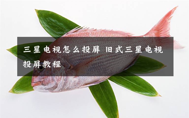 三星电视怎么投屏 旧式三星电视投屏教程文章配图