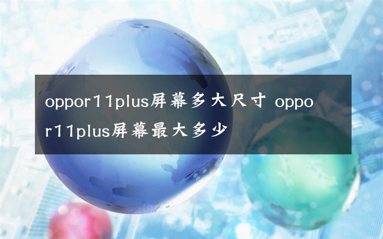 oppor11plus屏幕多大尺寸 oppor11plus屏幕最大多少文章配图