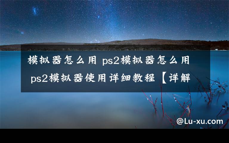 模拟器怎么用 ps2模拟器怎么用 ps2模拟器使用详细教程【详解】文章配图