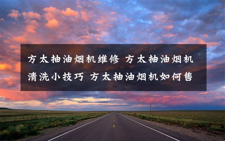 方太抽油烟机维修 方太抽油烟机清洗小技巧 方太抽油烟机如何售后【详解】文章配图