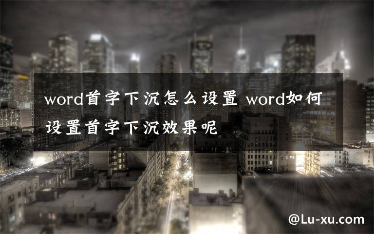 word首字下沉怎么设置 word如何设置首字下沉效果呢文章配图