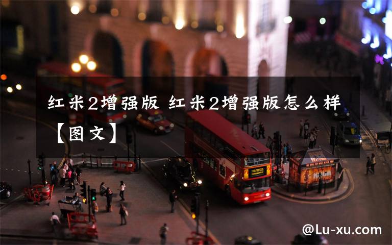 红米2增强版 红米2增强版怎么样【图文】文章配图