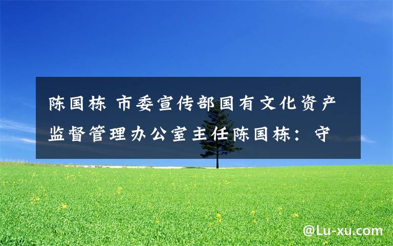 陈国栋 市委宣传部国有文化资产监督管理办公室主任陈国栋：守住监管“红线” 助力企业发展