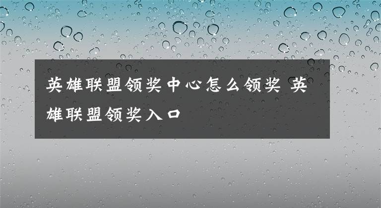 英雄联盟领奖中心怎么领奖 英雄联盟领奖入口