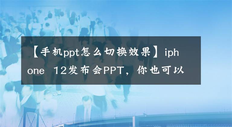 【手机ppt怎么切换效果】iphone 12发布会PPT，你也可以。文章配图