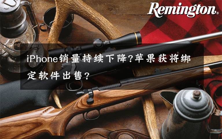 iPhone销量持续下降?苹果获将绑定软件出售?文章配图