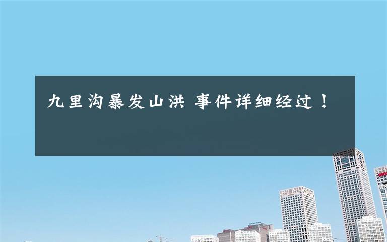 九里沟暴发山洪 事件详细经过！文章配图